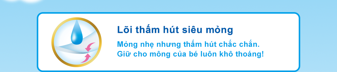 Lõi thấm hút siêu mỏng Mỏng nhẹ nhưng thấm hút chắc chắn.Giữ cho mông của bé luôn khô thoáng!